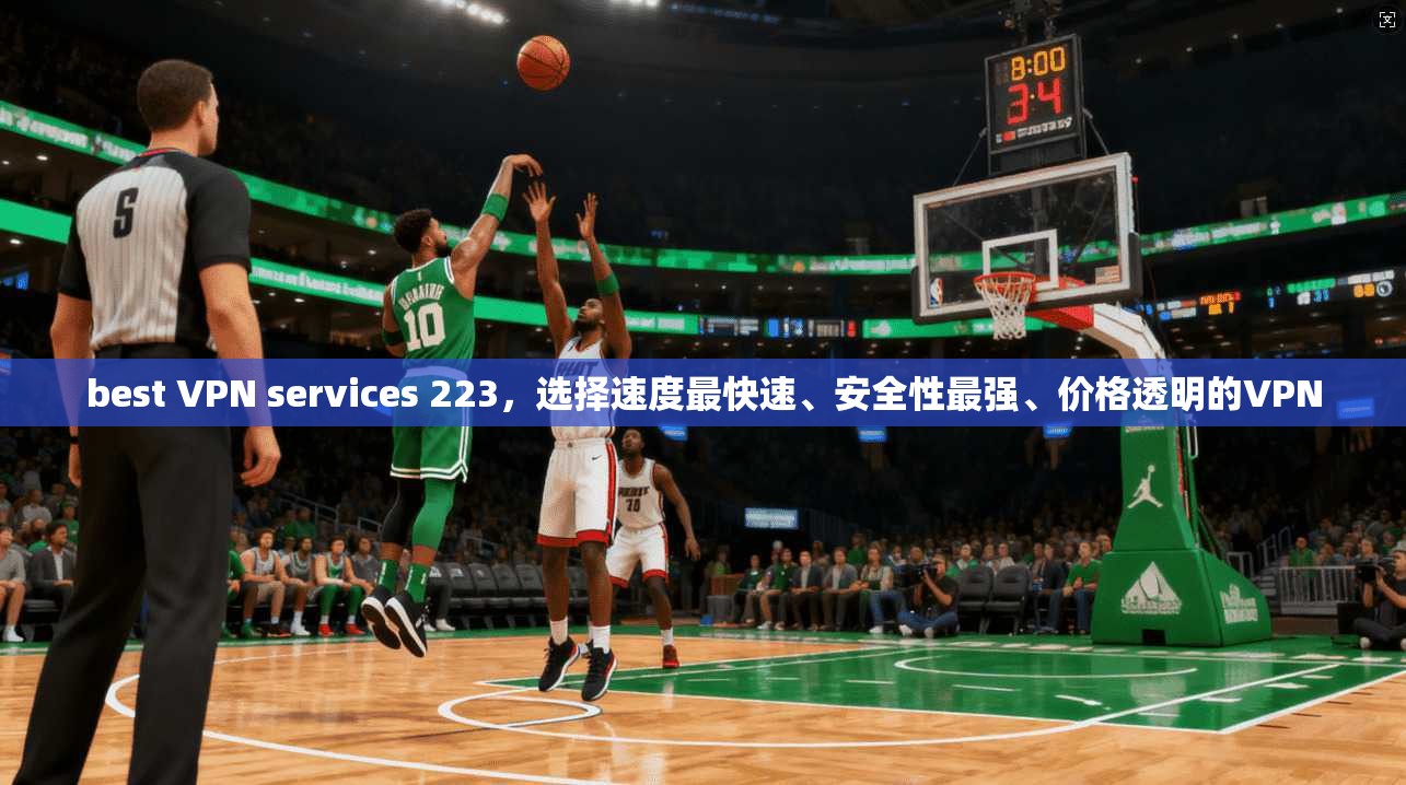 best VPN services 223，选择速度最快速、安全性最强、价格透明的VPN