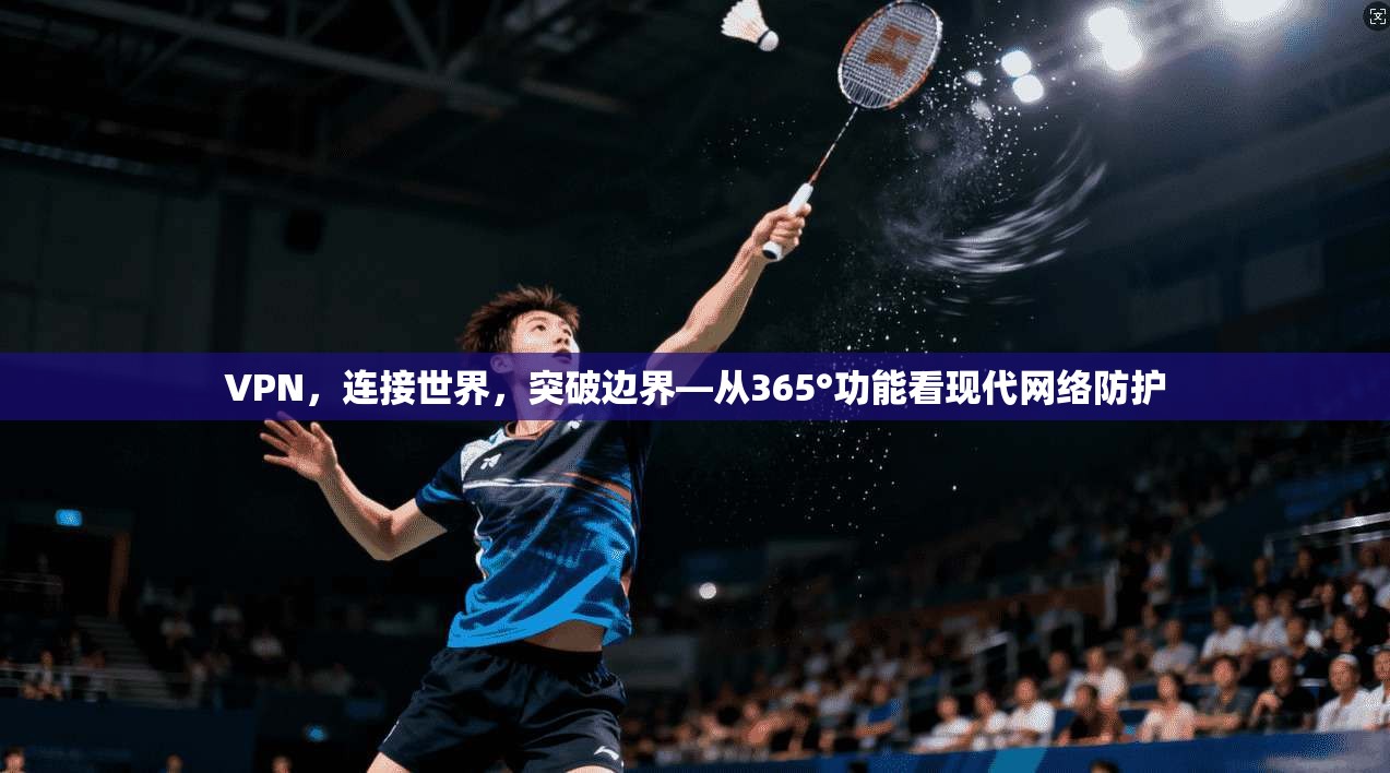 VPN，连接世界，突破边界—从365°功能看现代网络防护