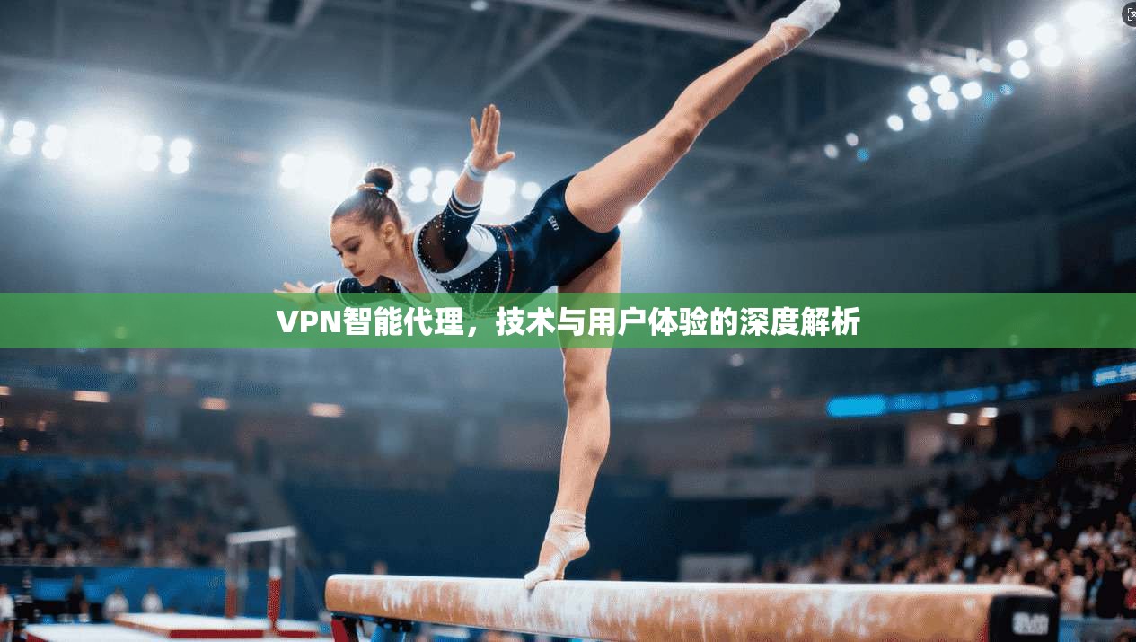 VPN智能代理，技术与用户体验的深度解析