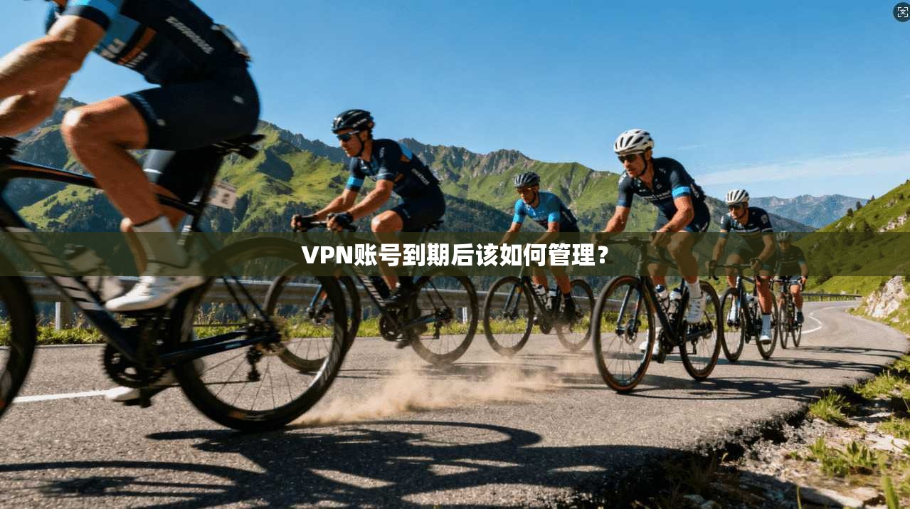 VPN账号到期后该如何管理？
