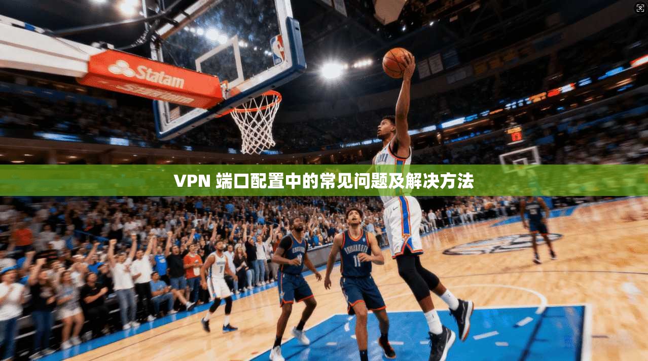 VPN 端口配置中的常见问题及解决方法