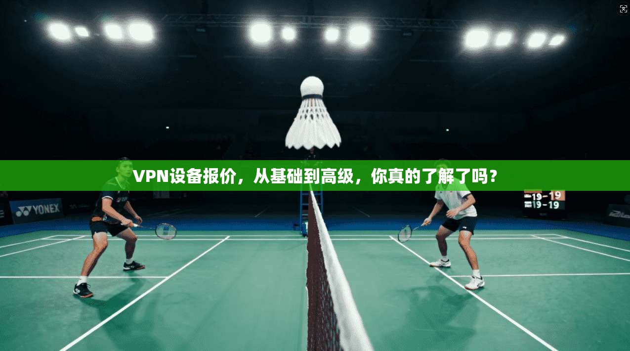 VPN设备报价，从基础到高级，你真的了解了吗？