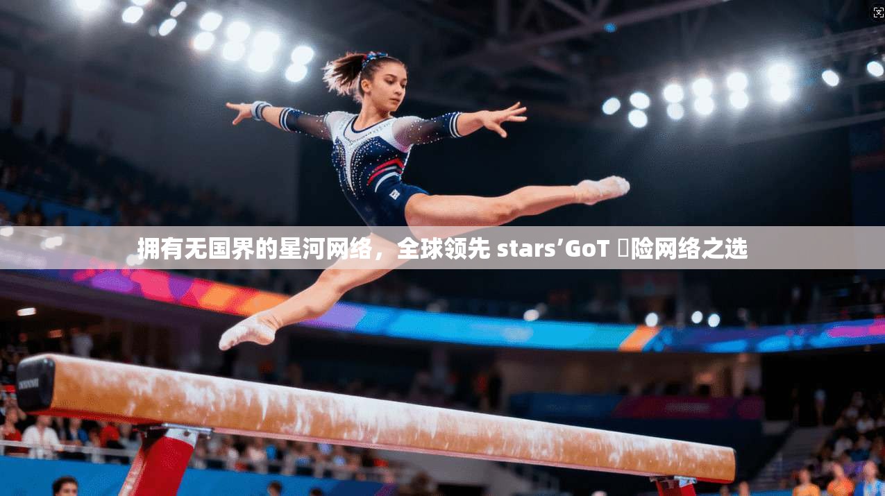拥有无国界的星河网络，全球领先 stars’GoT 渱险网络之选