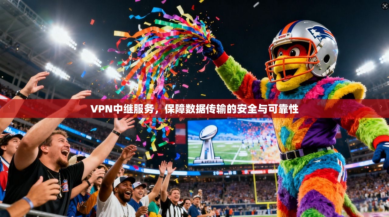 VPN中继服务，保障数据传输的安全与可靠性