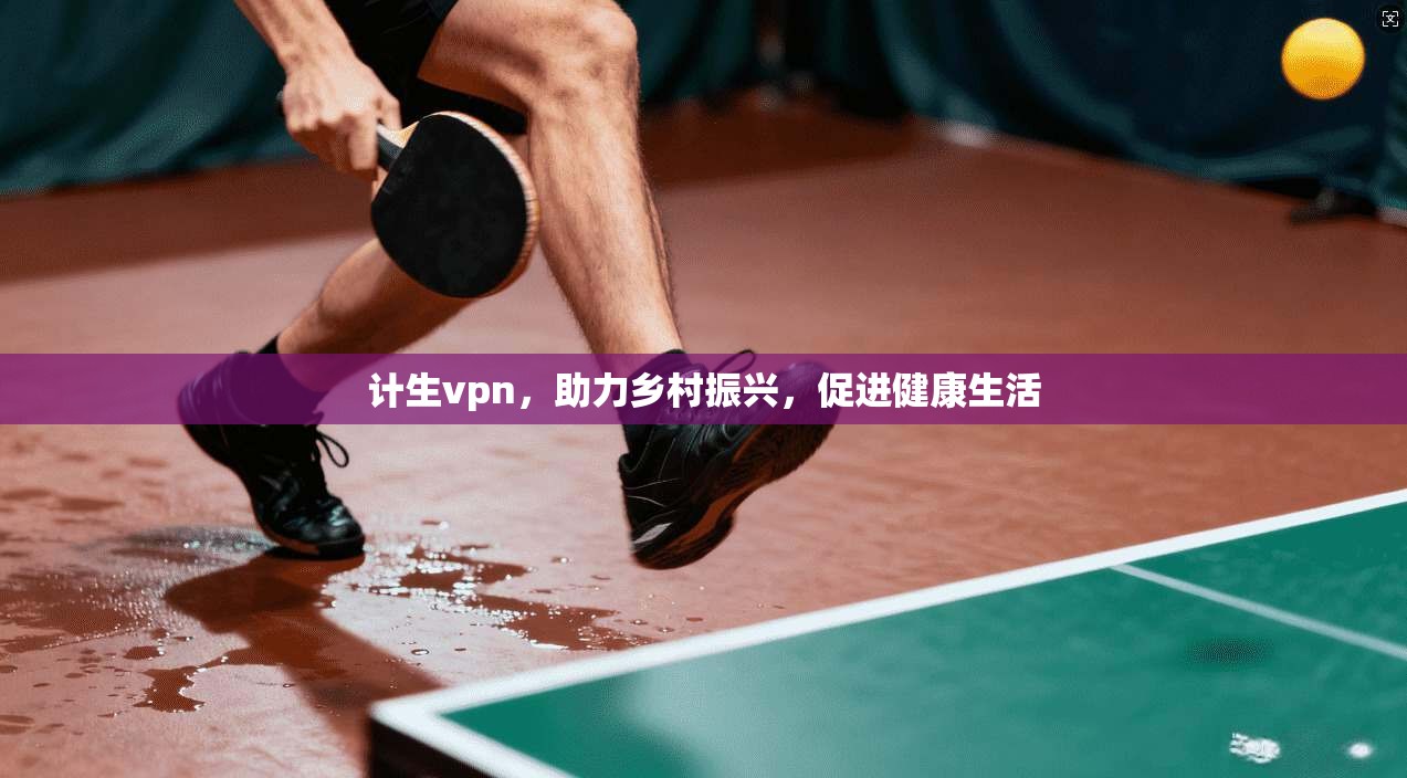 计生vpn,助力乡村振兴,促进健康生活