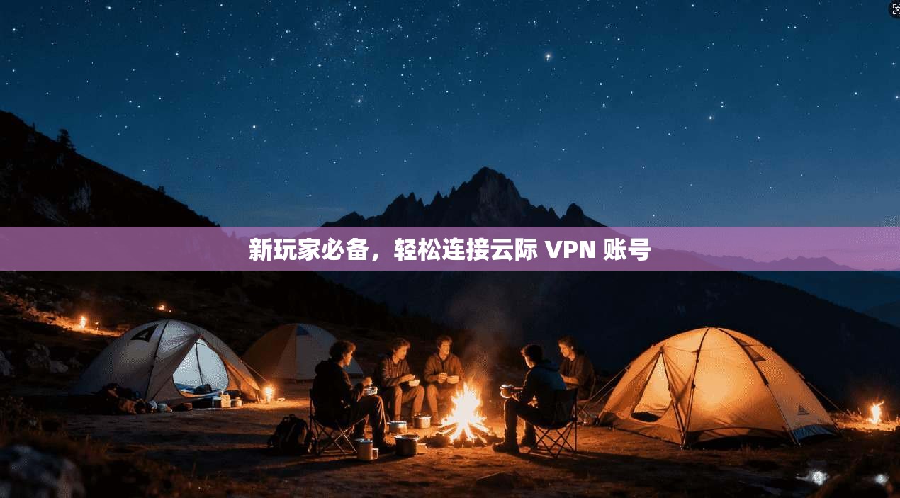 新玩家必备,轻松连接云际 VPN 账号