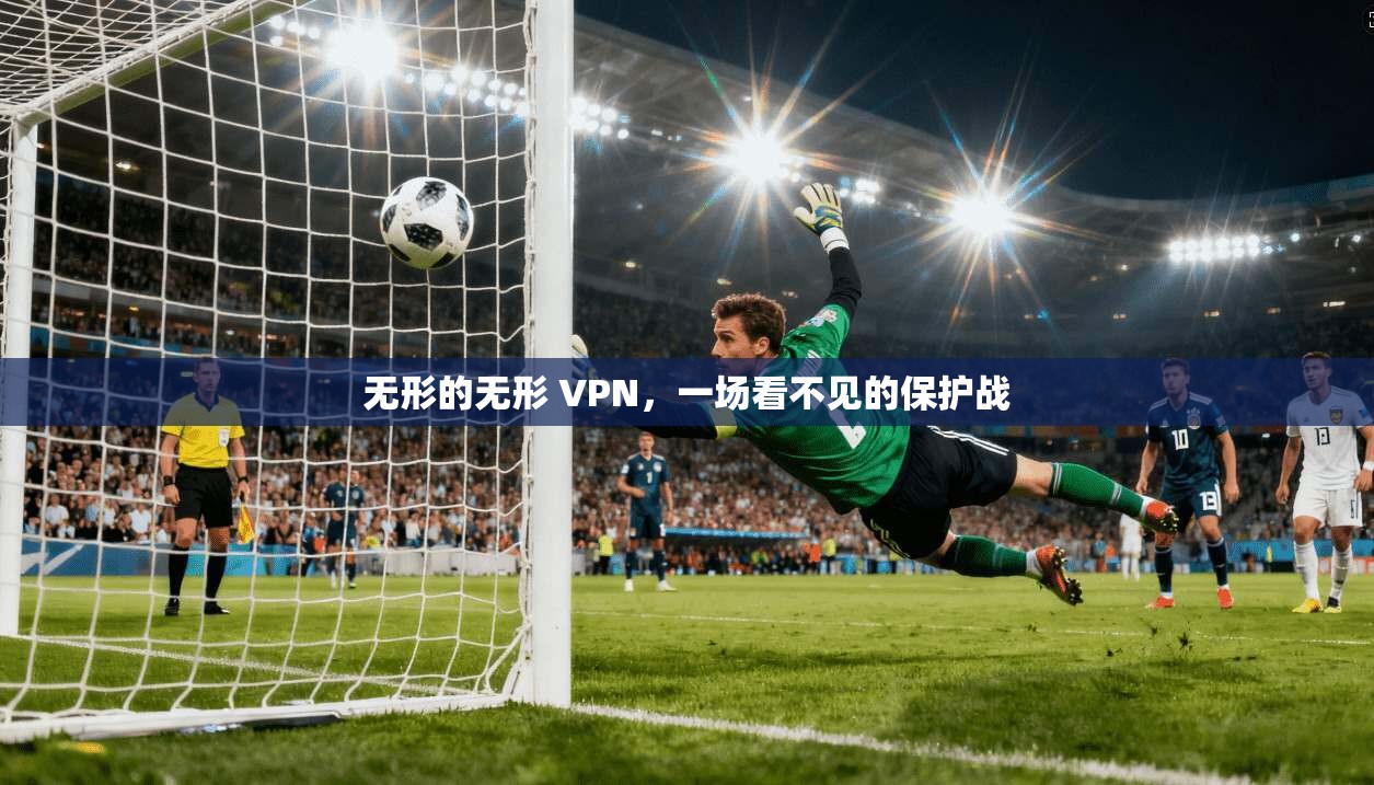 无形的无形 VPN，一场看不见的保护战