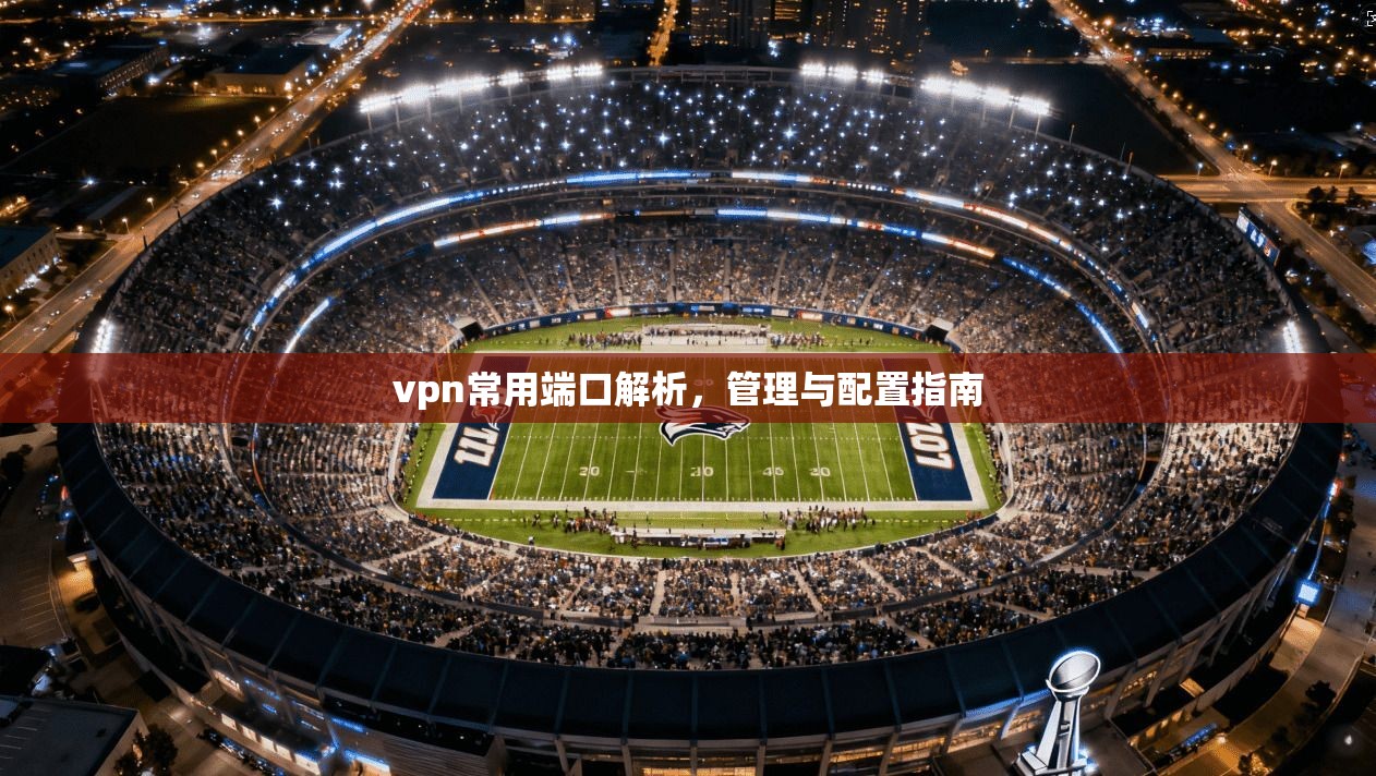 vpn常用端口解析，管理与配置指南
