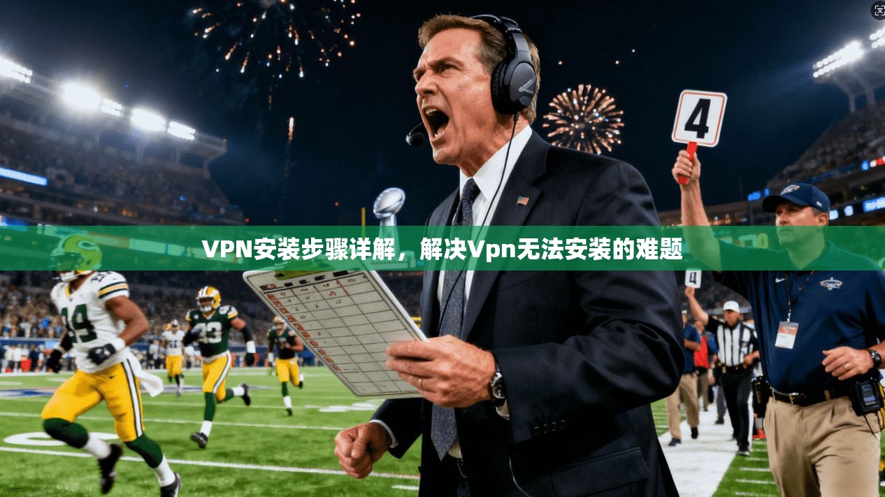 VPN安装步骤详解，解决Vpn无法安装的难题
