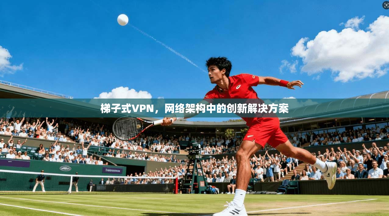 梯子式VPN,网络架构中的创新解决方案 第1张 梯子式VPN,网络架构中的创新解决方案 第1张
