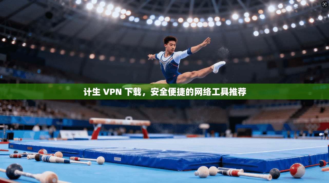 计生 VPN 下载，安全便捷的网络工具推荐