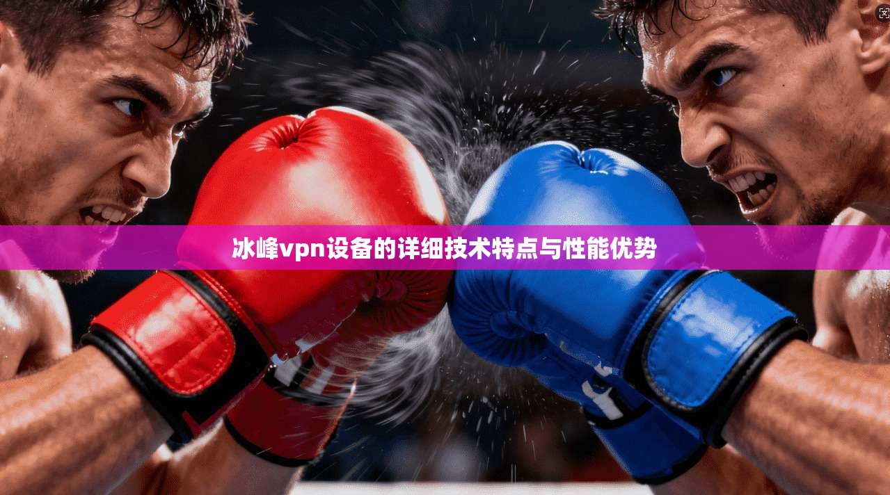 冰峰vpn设备的详细技术特点与性能优势