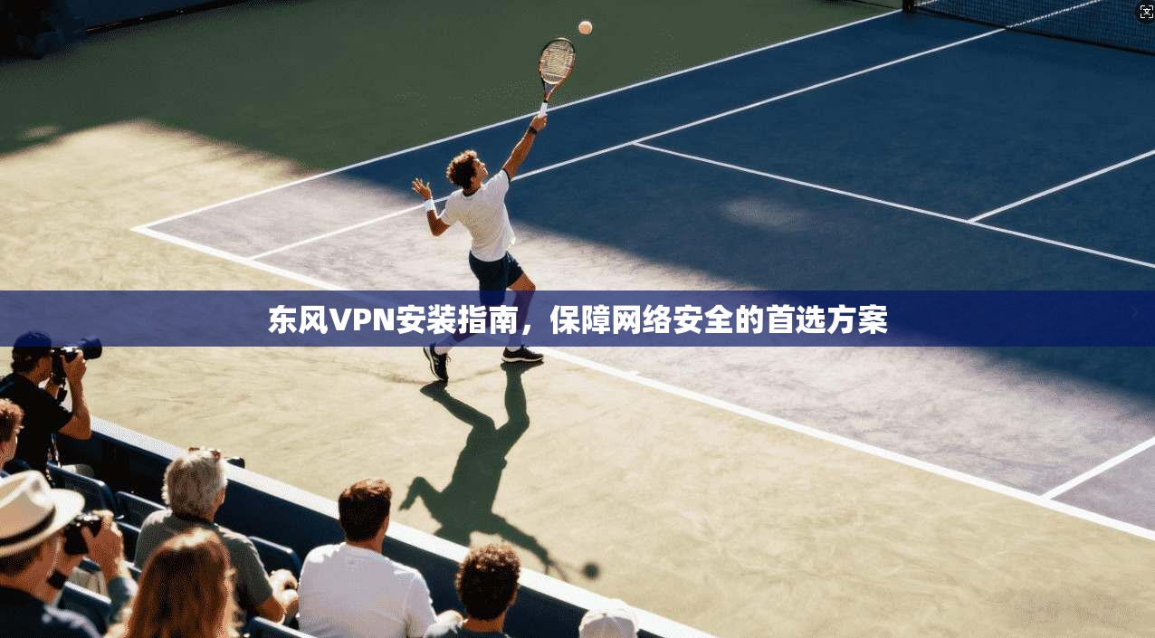 东风VPN安装指南，保障网络安全的首选方案