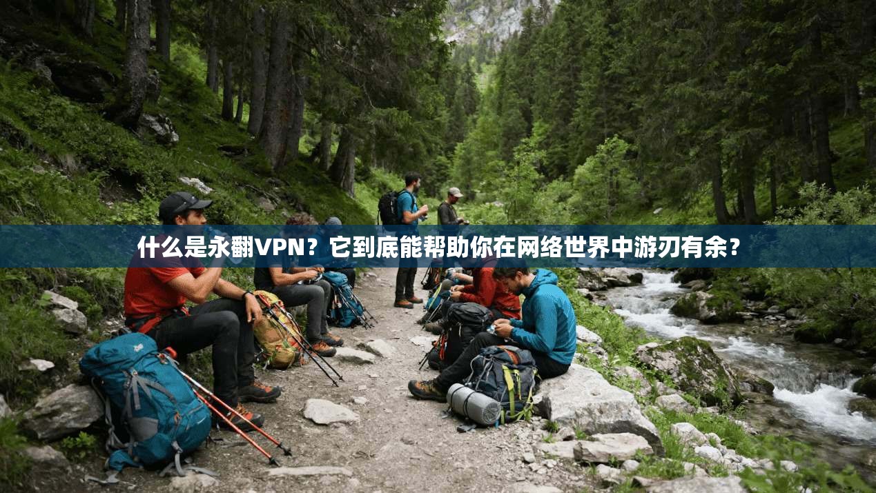什么是永翻VPN？它到底能帮助你在网络世界中游刃有余？