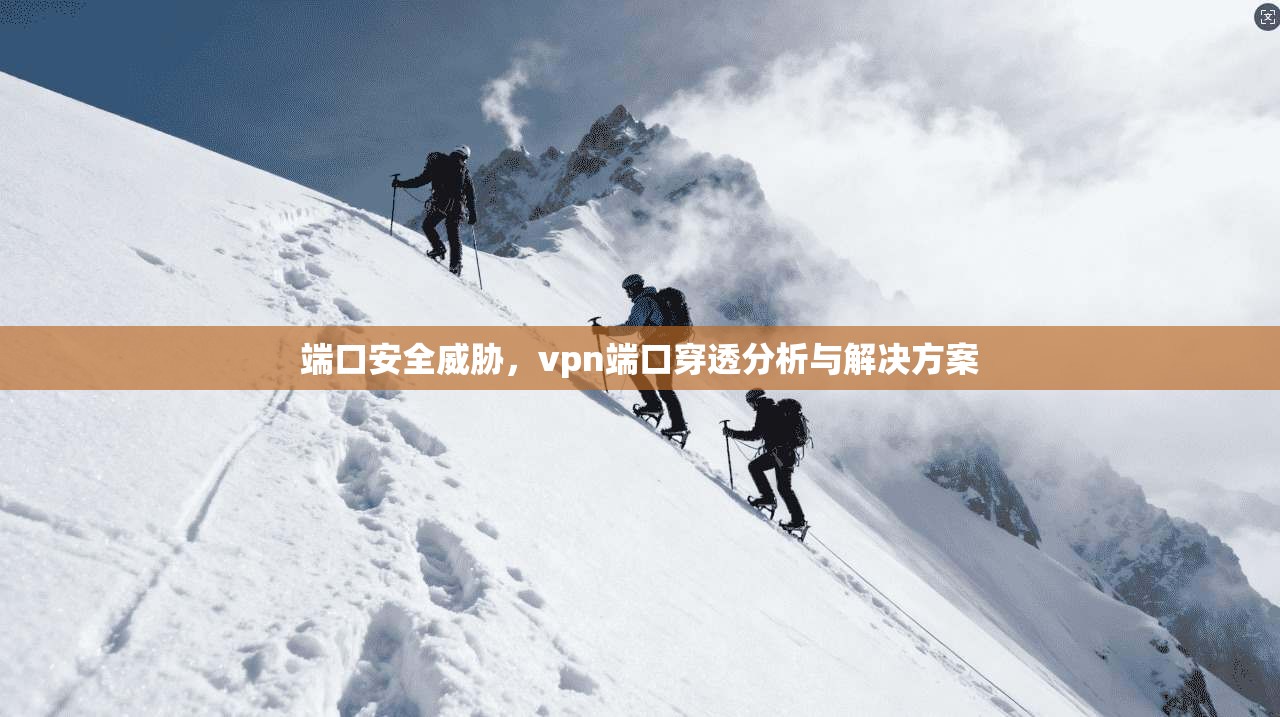 端口安全威胁，vpn端口穿透分析与解决方案