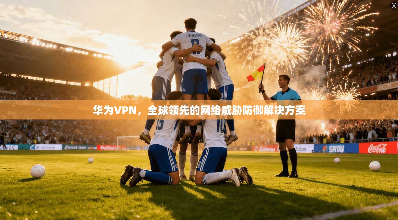 华为VPN，全球领先的网络威胁防御解决方案