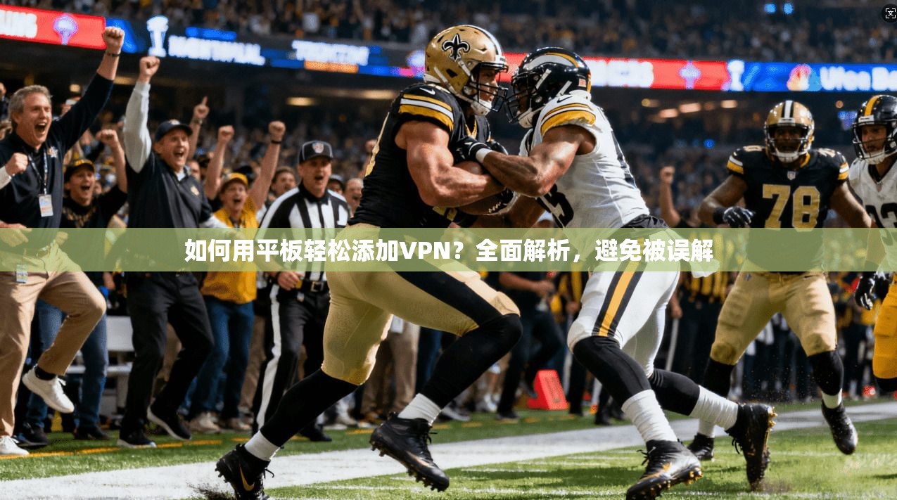 如何用平板轻松添加VPN？全面解析，避免被误解