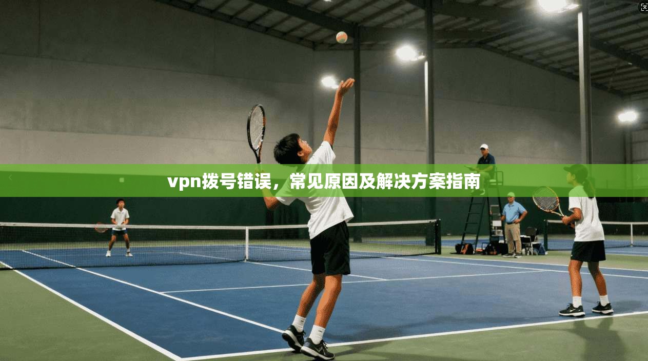 vpn拨号错误，常见原因及解决方案指南