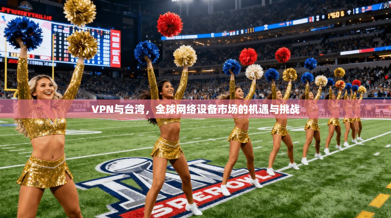 VPN与台湾，全球网络设备市场的机遇与挑战