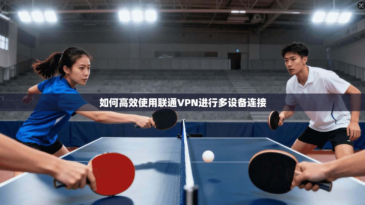 如何高效使用联通VPN进行多设备连接