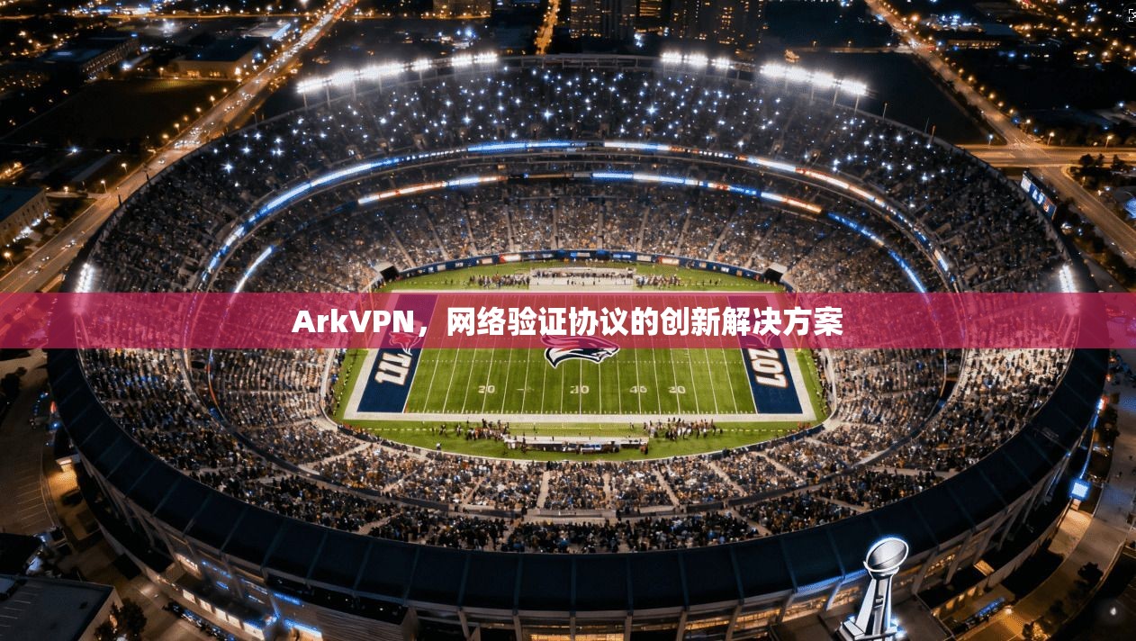 ArkVPN，网络验证协议的创新解决方案