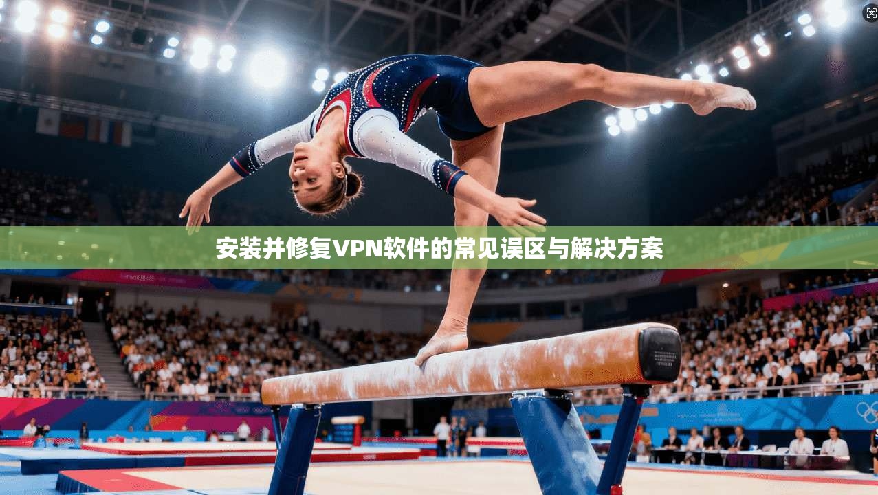安装并修复VPN软件的常见误区与解决方案