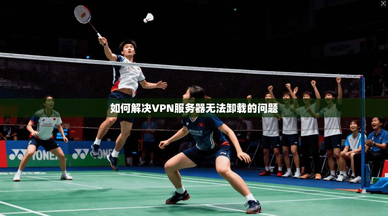 如何解决VPN服务器无法卸载的问题  第1张