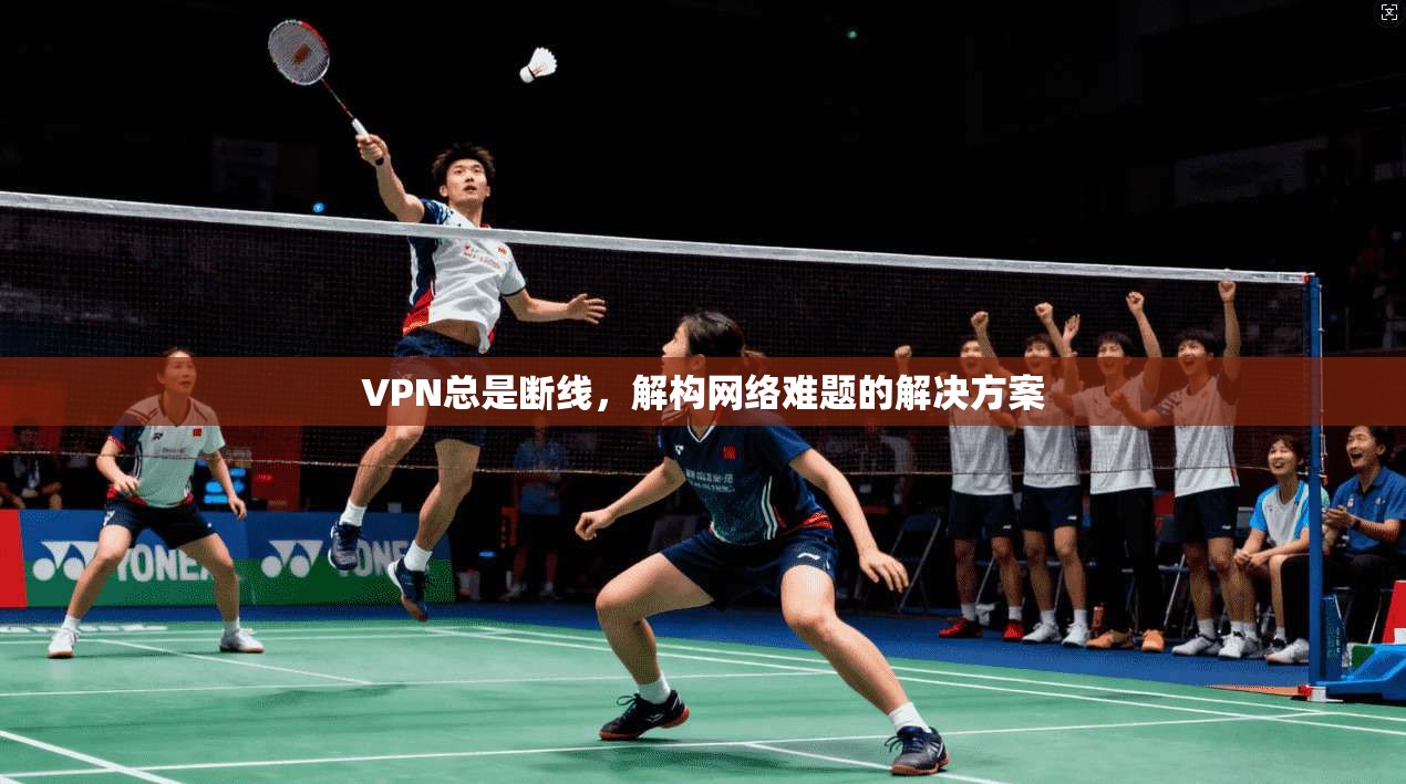 VPN总是断线,解构网络难题的解决方案