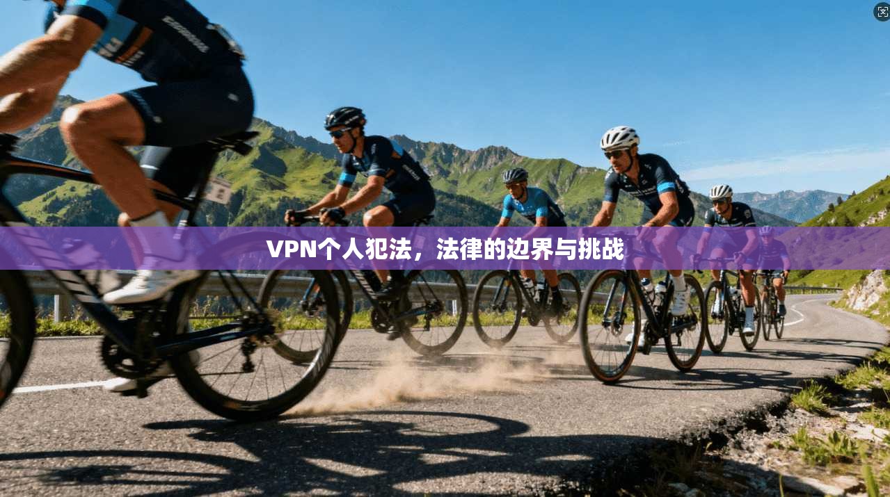 VPN个人犯法，法律的边界与挑战