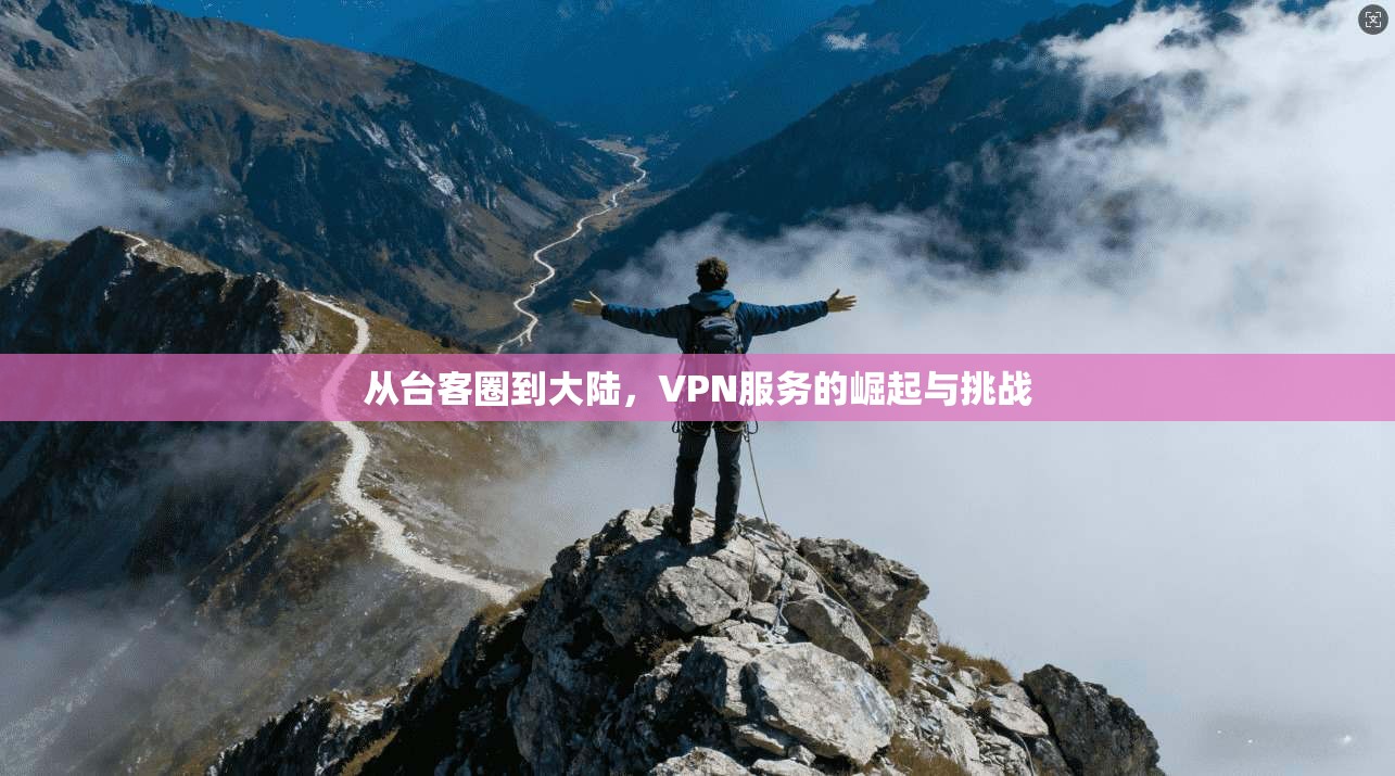 从台客圈到大陆,VPN服务的崛起与挑战