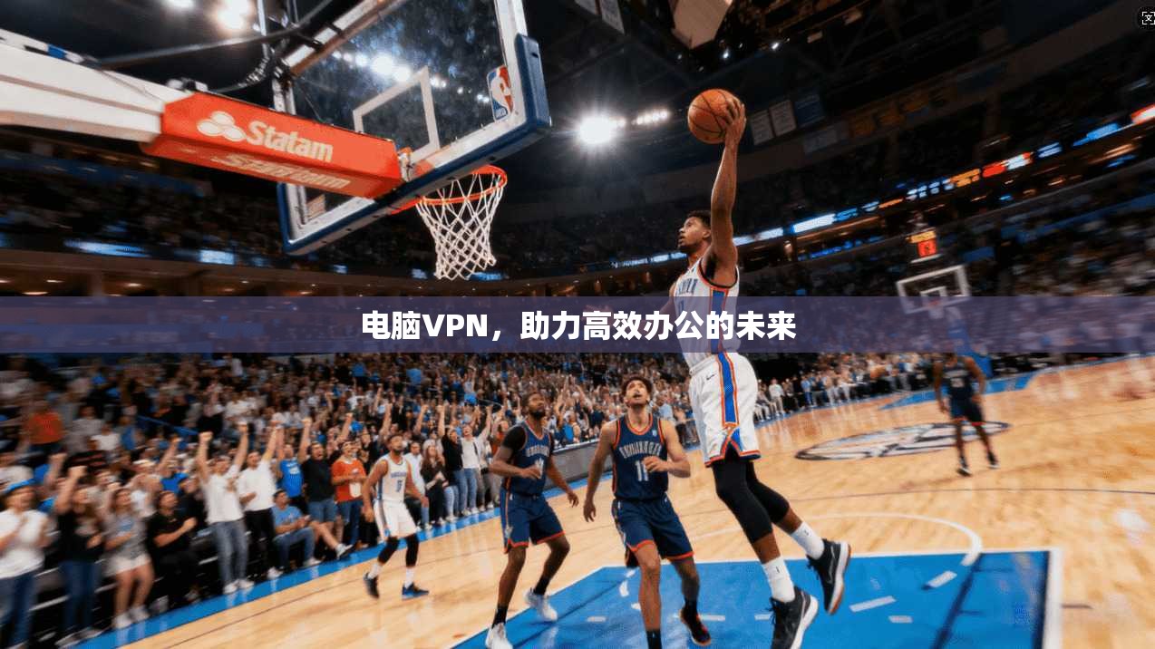 电脑VPN，助力高效办公的未来