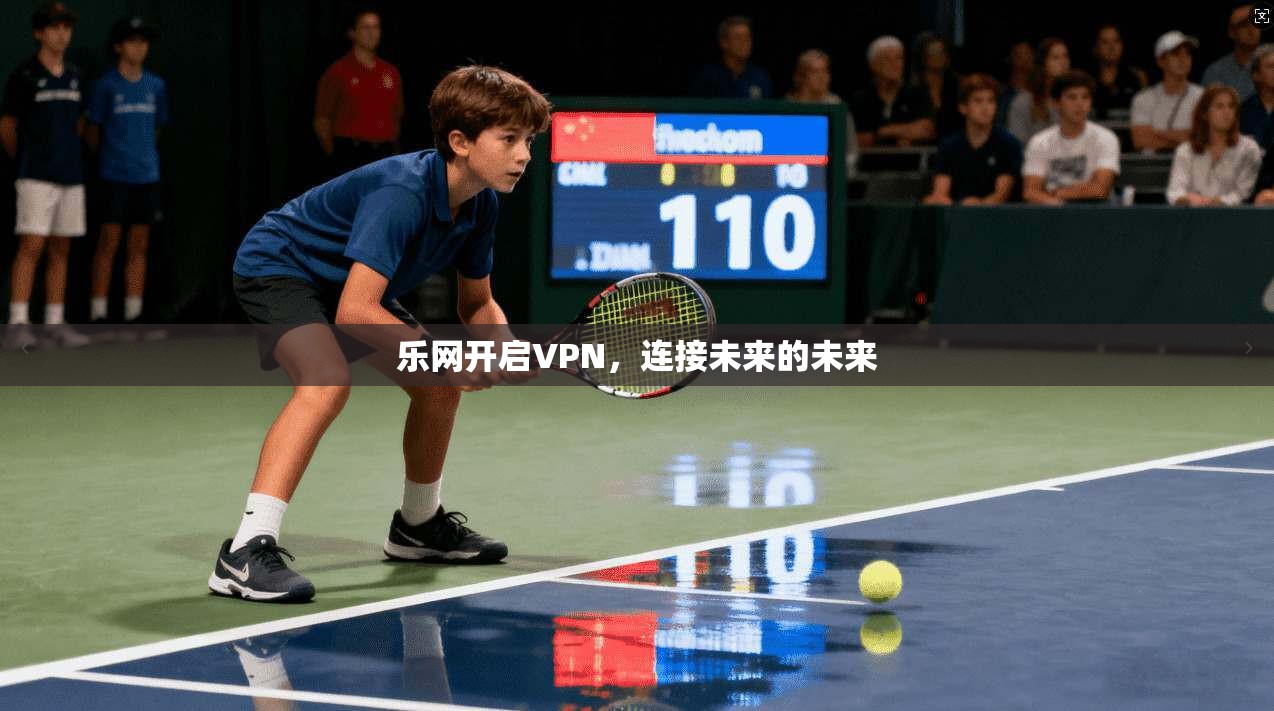 乐网开启VPN，连接未来的未来