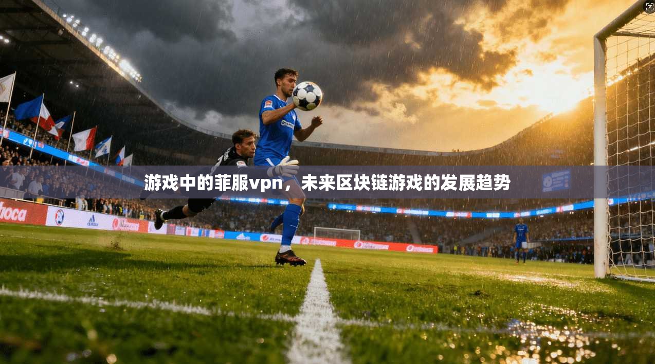游戏中的菲服vpn,未来区块链游戏的发展趋势