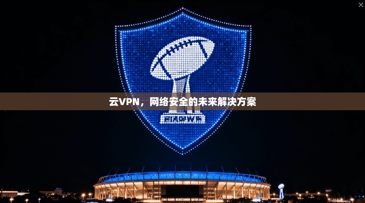 云VPN，网络安全的未来解决方案