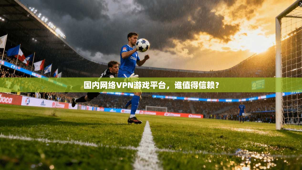 国内网络VPN游戏平台，谁值得信赖？