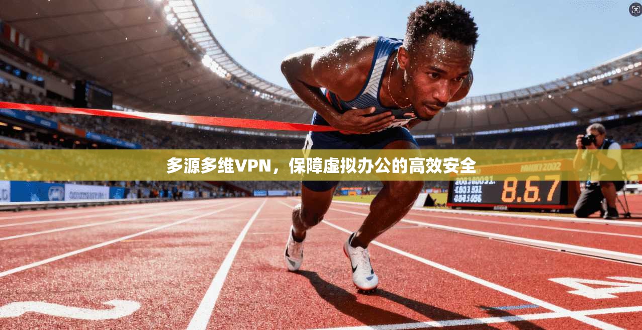 多源多维VPN,保障虚拟办公的高效安全
