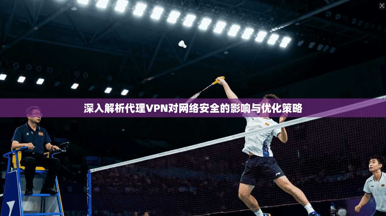 深入解析代理VPN对网络安全的影响与优化策略
