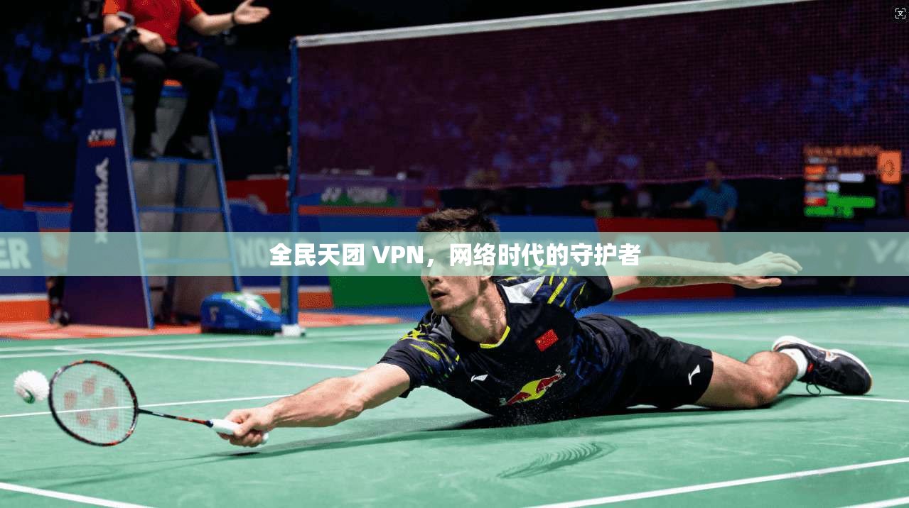 全民天团 VPN,网络时代的守护者