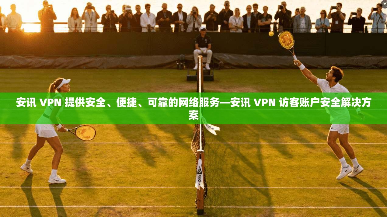 安讯 VPN 提供安全、便捷、可靠的网络服务—安讯 VPN 访客账户安全解决方案