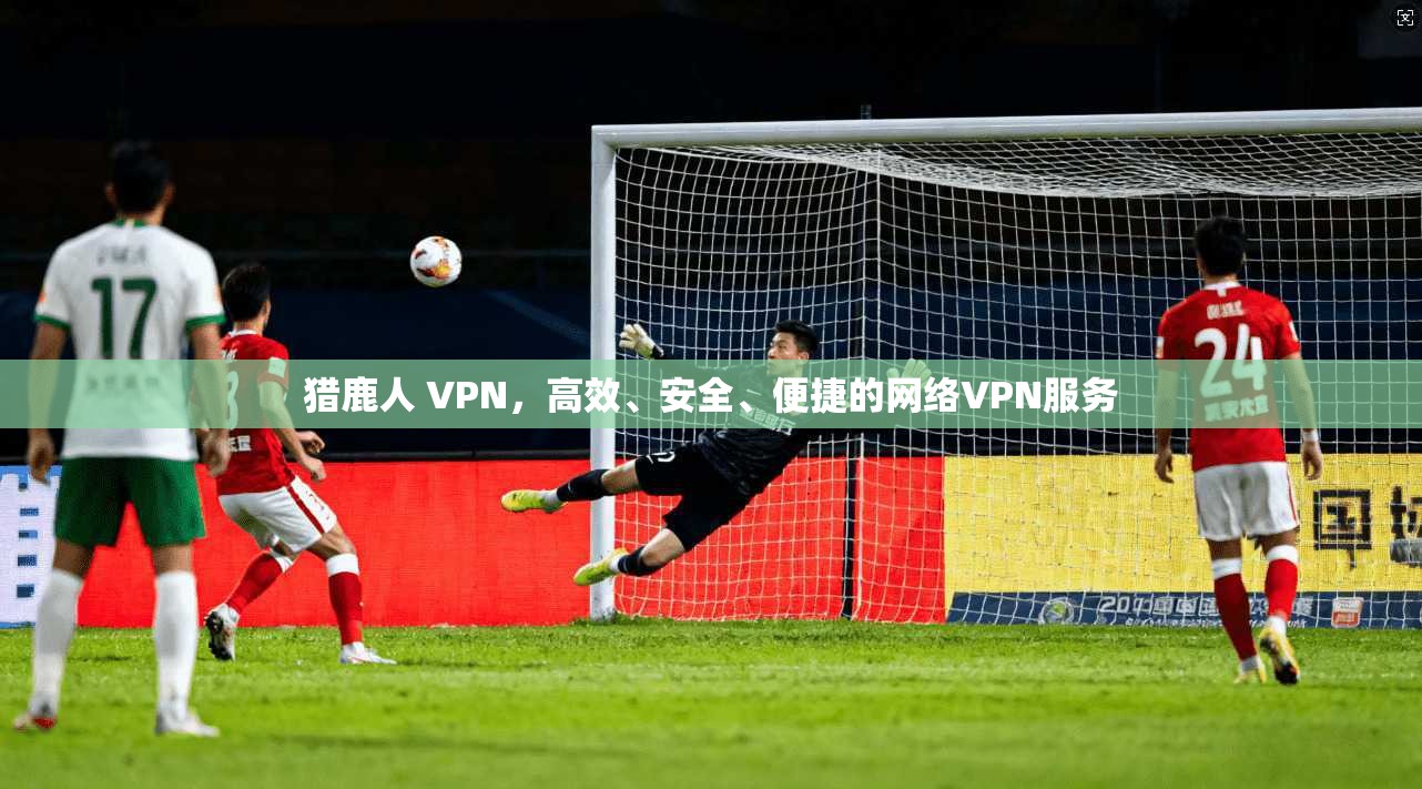 猎鹿人 VPN，高效、安全、便捷的网络VPN服务