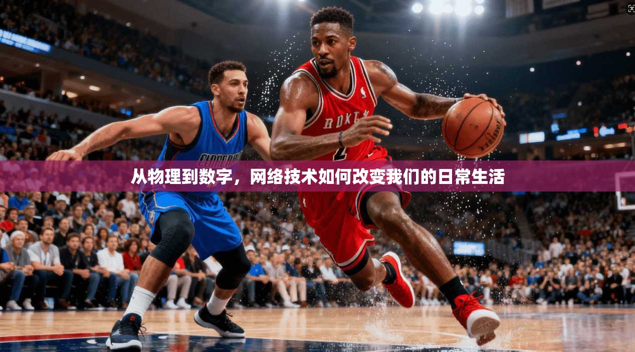 从物理到数字，网络技术如何改变我们的日常生活
