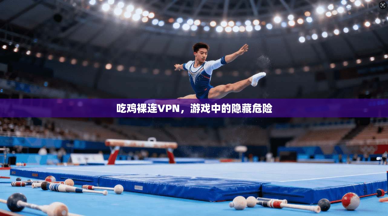 吃鸡裸连VPN，游戏中的隐藏危险