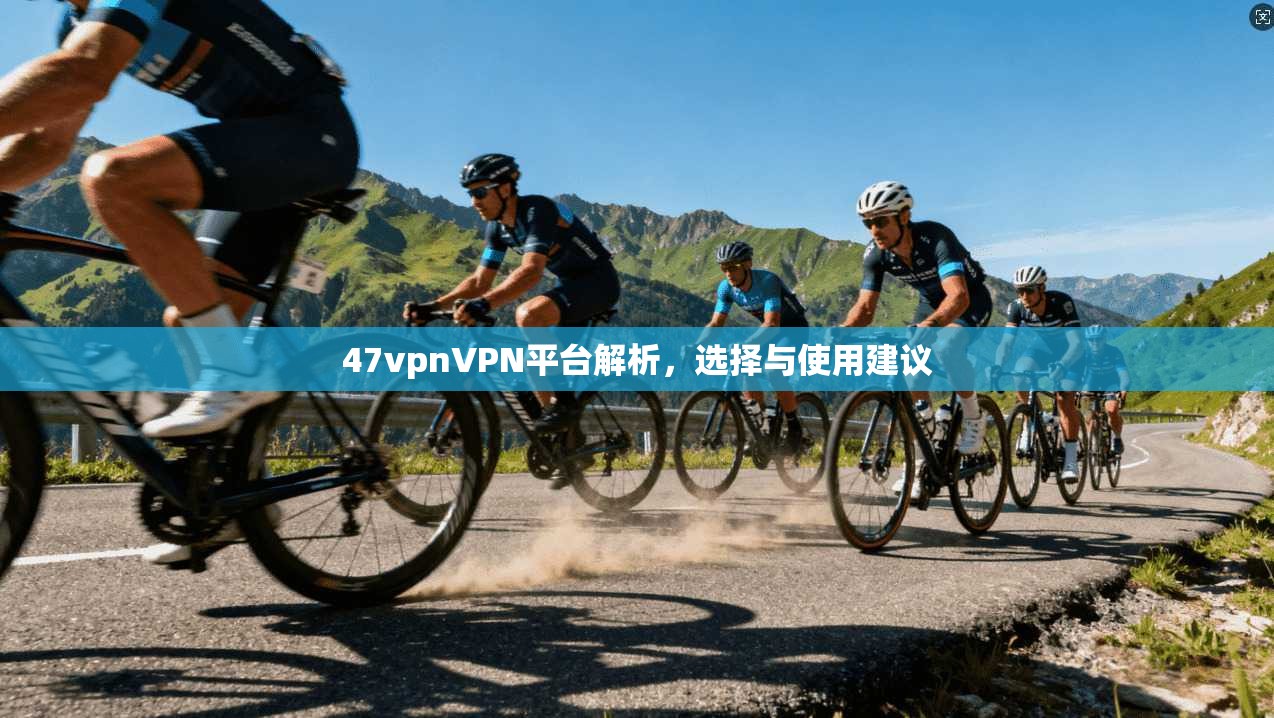 47vpnVPN平台解析，选择与使用建议