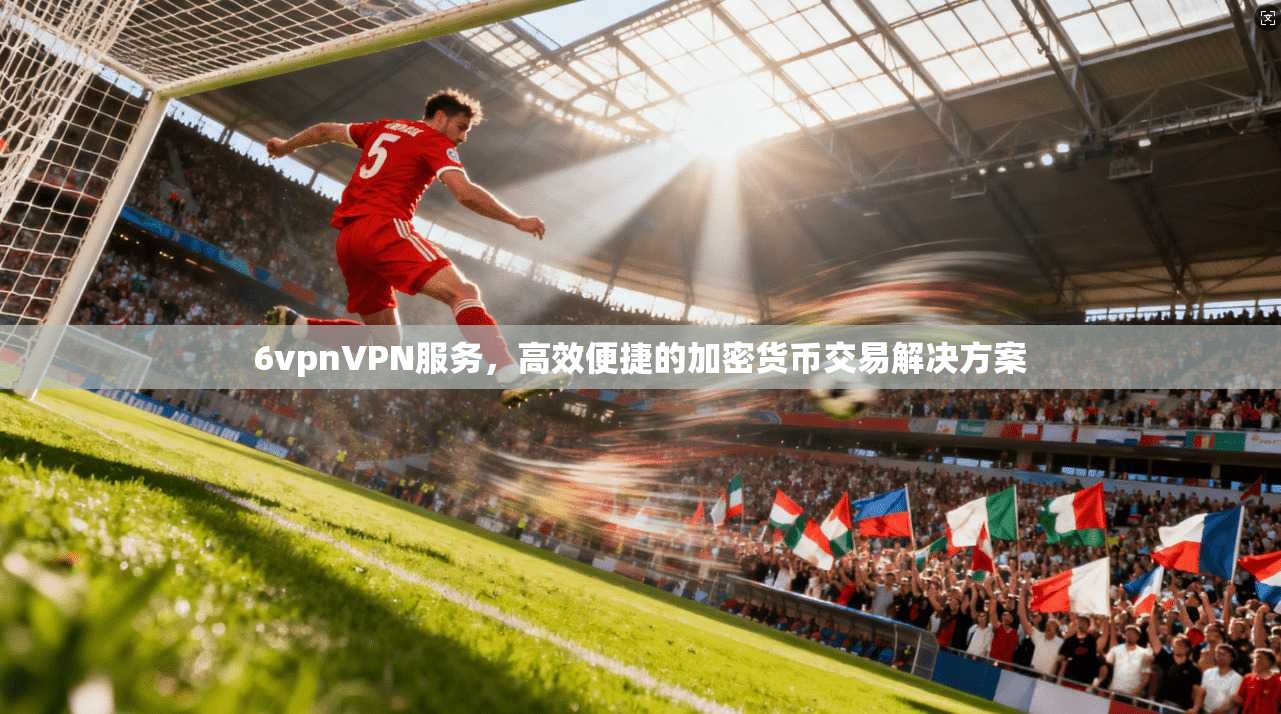 6vpnVPN服务，高效便捷的加密货币交易解决方案