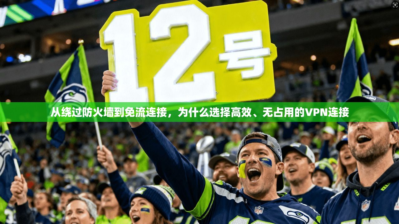 从绕过防火墙到免流连接，为什么选择高效、无占用的VPN连接