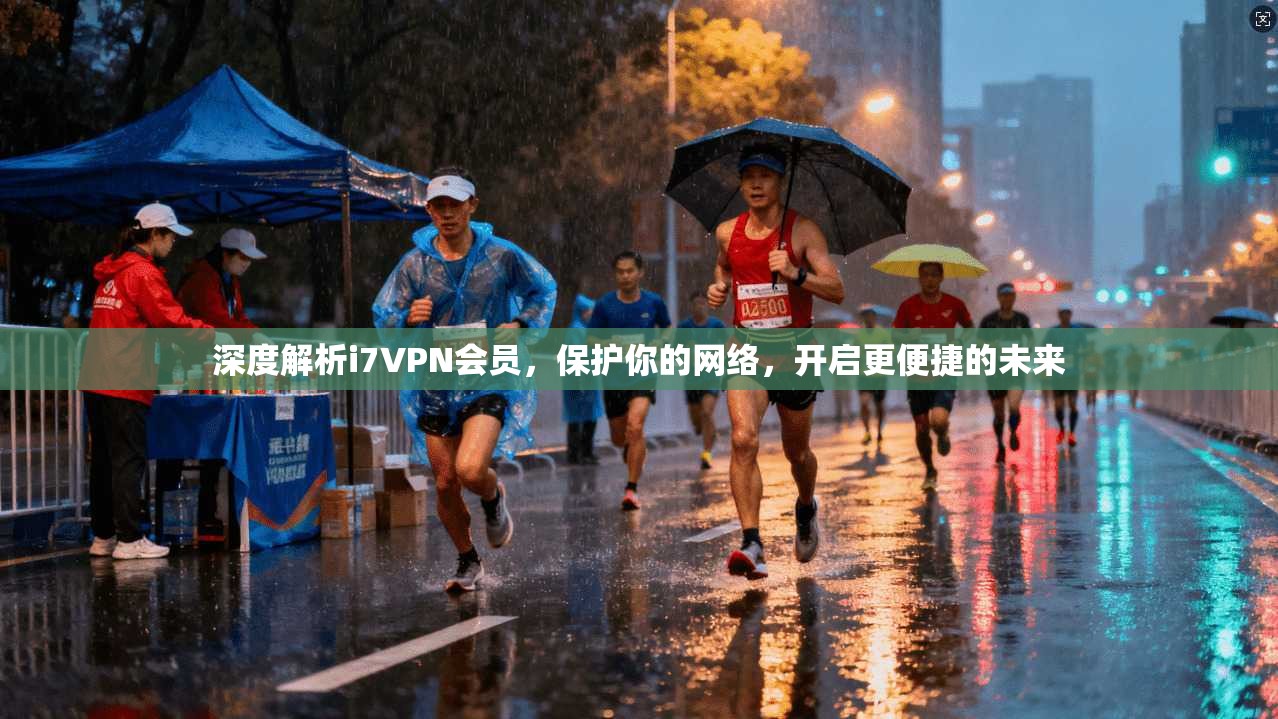 深度解析i7VPN会员，保护你的网络，开启更便捷的未来