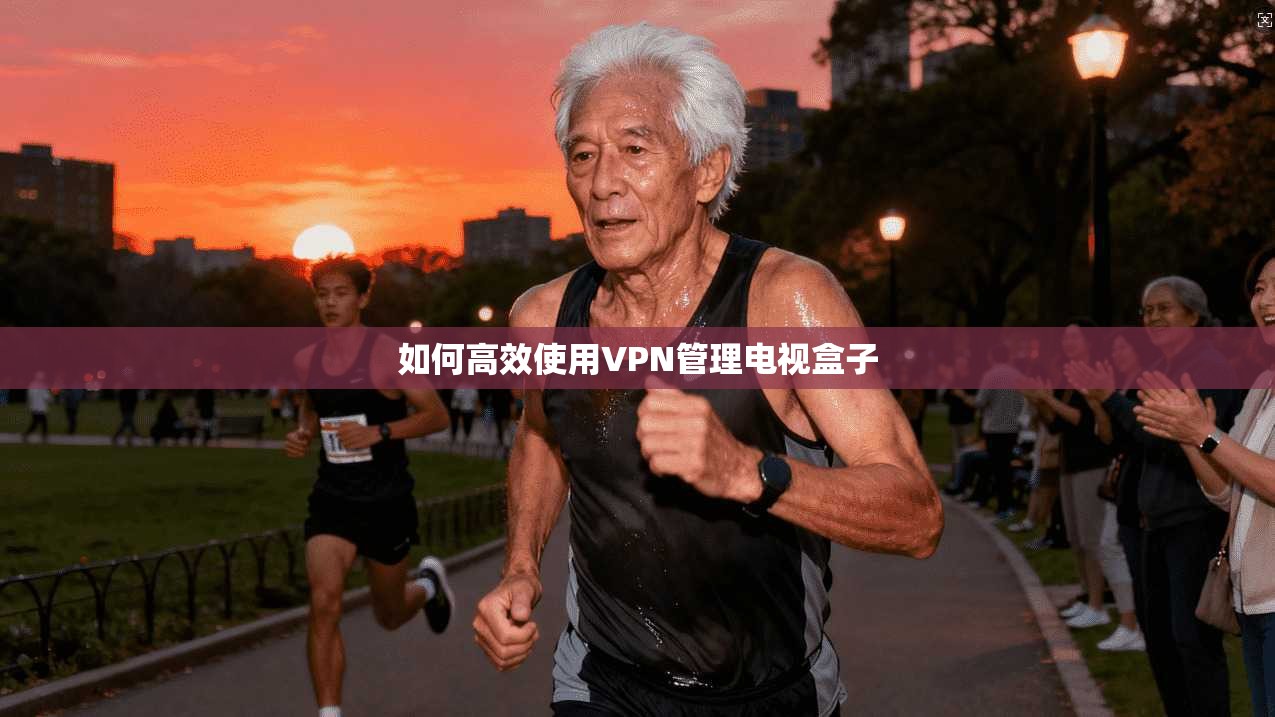 如何高效使用VPN管理电视盒子