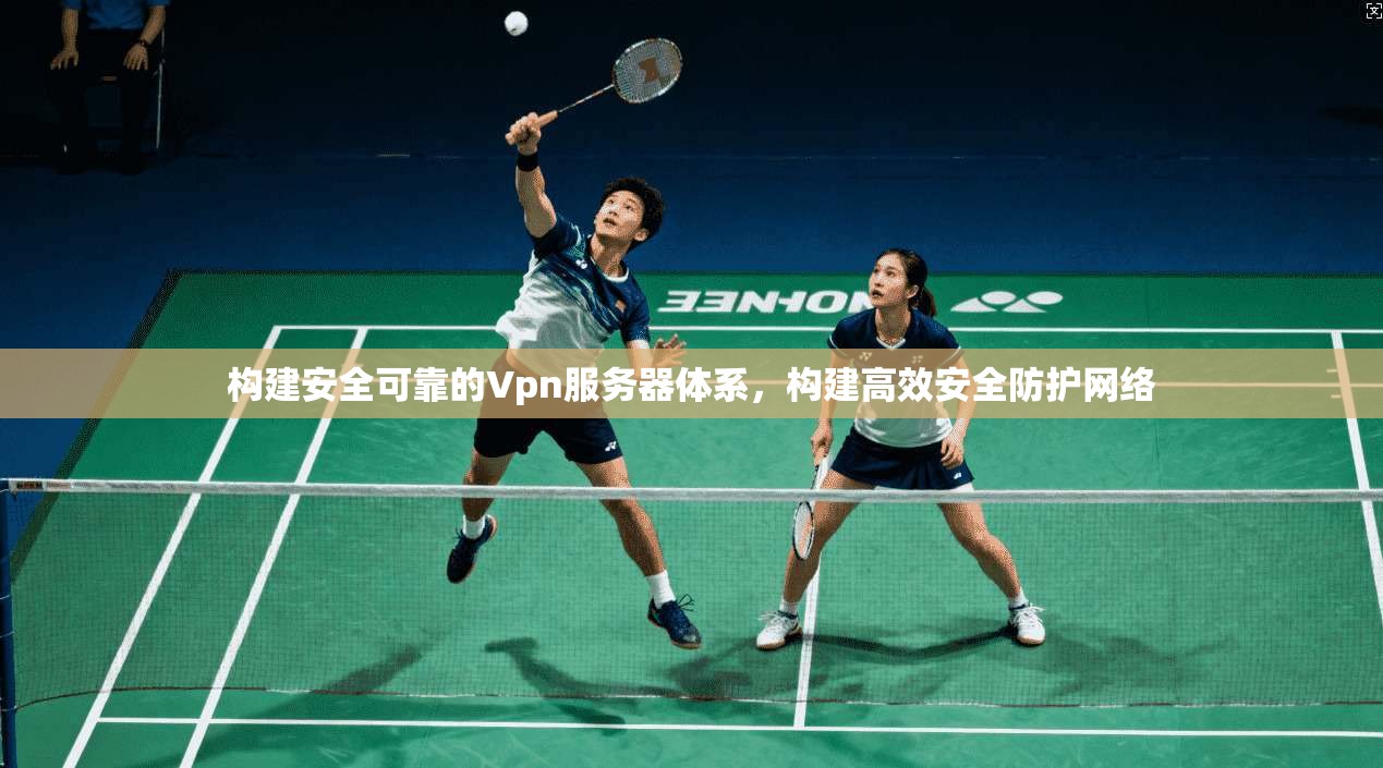 构建安全可靠的Vpn服务器体系，构建高效安全防护网络