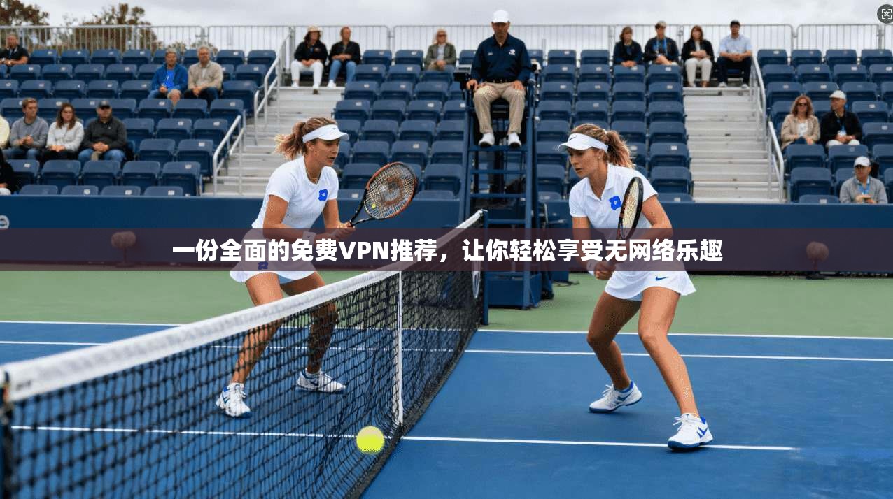 一份全面的免费VPN推荐，让你轻松享受无网络乐趣