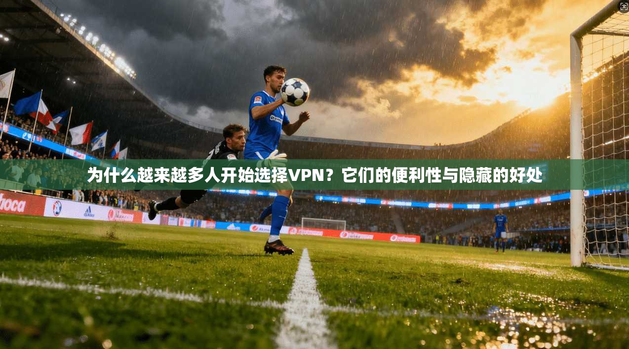 为什么越来越多人开始选择VPN？它们的便利性与隐藏的好处
